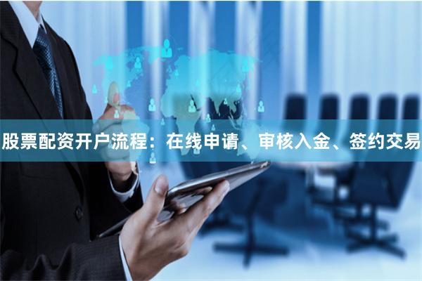 股票配资开户流程：在线申请、审核入金、签约交易