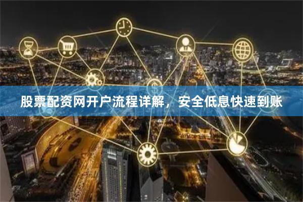 股票配资网开户流程详解，安全低息快速到账