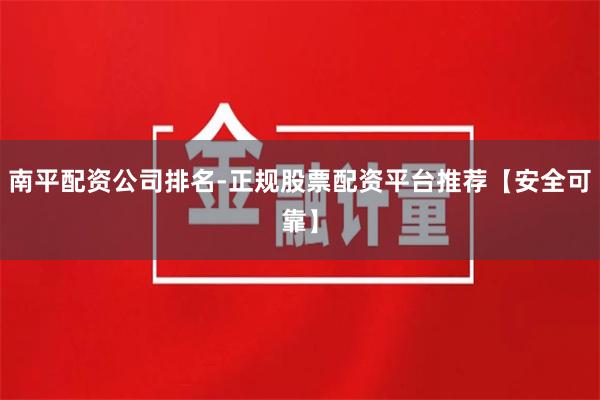 南平配资公司排名-正规股票配资平台推荐【安全可靠】