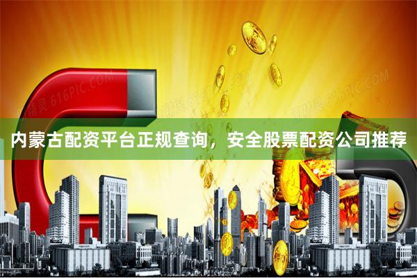 内蒙古配资平台正规查询，安全股票配资公司推荐