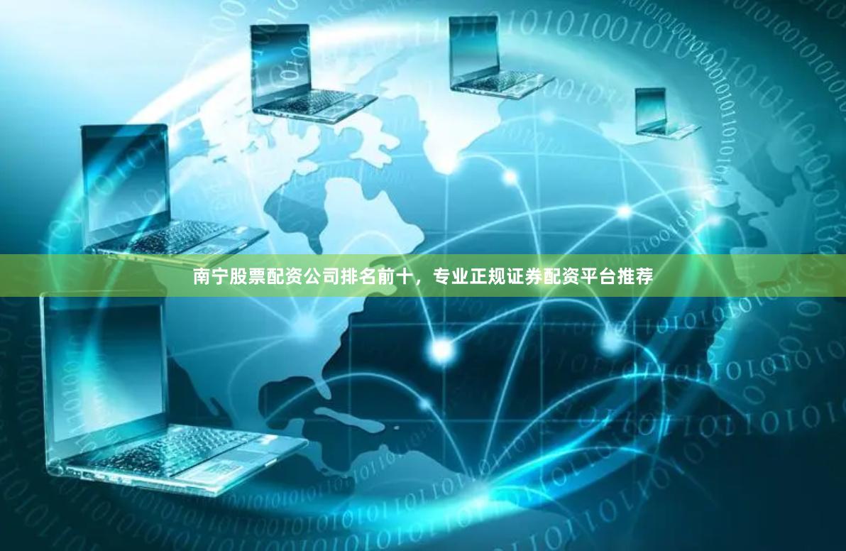 南宁股票配资公司排名前十，专业正规证券配资平台推荐