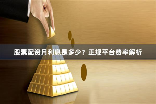 股票配资月利息是多少？正规平台费率解析