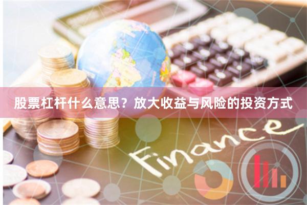 股票杠杆什么意思？放大收益与风险的投资方式