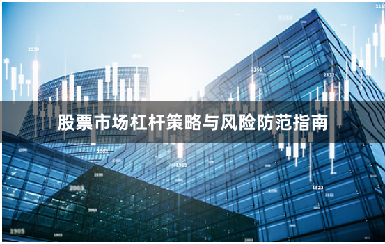 股票市场杠杆策略与风险防范指南
